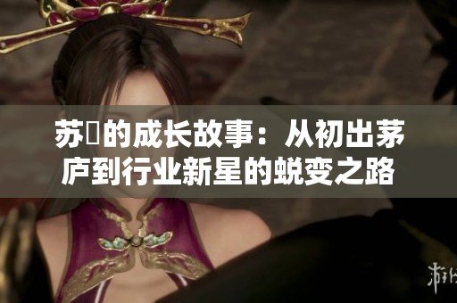 苏玥的成长故事：从初出茅庐到行业新星的蜕变之路