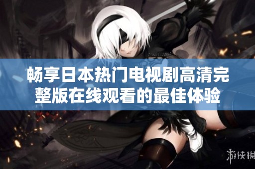 畅享日本热门电视剧高清完整版在线观看的最佳体验