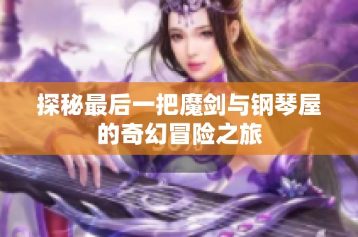 探秘最后一把魔剑与钢琴屋的奇幻冒险之旅