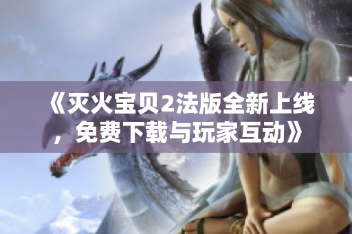 《灭火宝贝2法版全新上线，免费下载与玩家互动》