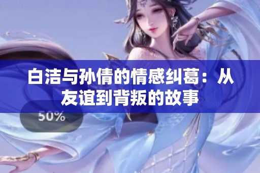 白洁与孙倩的情感纠葛：从友谊到背叛的故事