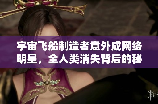 宇宙飞船制造者意外成网络明星，全人类消失背后的秘密故事