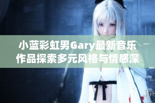 小蓝彩虹男Gary最新音乐作品探索多元风格与情感深度