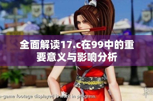 全面解读17.c在99中的重要意义与影响分析