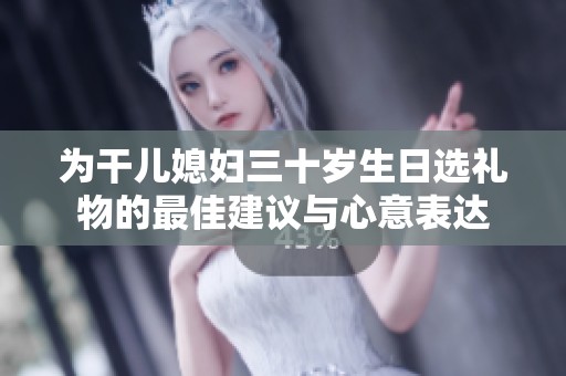 为干儿媳妇三十岁生日选礼物的最佳建议与心意表达
