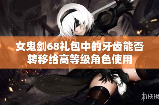 女鬼剑68礼包中的牙齿能否转移给高等级角色使用