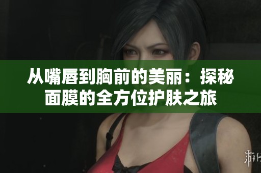 从嘴唇到胸前的美丽：探秘面膜的全方位护肤之旅
