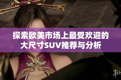 探索欧美市场上最受欢迎的大尺寸SUV推荐与分析