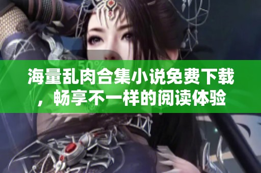 海量乱肉合集小说免费下载，畅享不一样的阅读体验