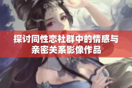 探讨同性恋社群中的情感与亲密关系影像作品