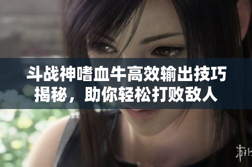 斗战神嗜血牛高效输出技巧揭秘，助你轻松打败敌人