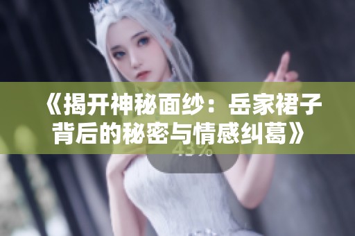 《揭开神秘面纱：岳家裙子背后的秘密与情感纠葛》