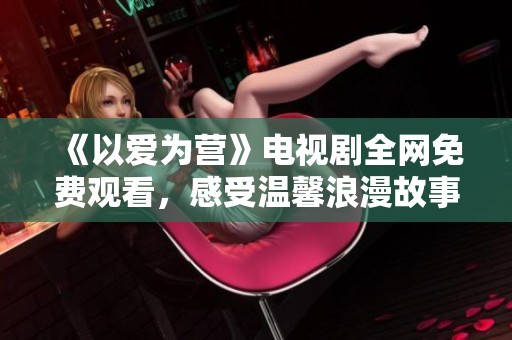 《以爱为营》电视剧全网免费观看，感受温馨浪漫故事