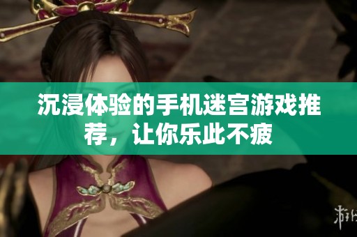 沉浸体验的手机迷宫游戏推荐，让你乐此不疲