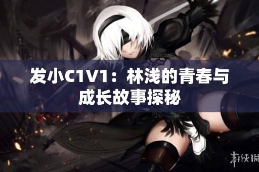 发小C1V1：林浅的青春与成长故事探秘