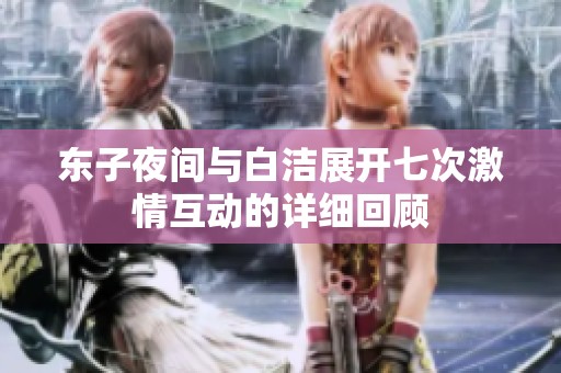 东子夜间与白洁展开七次激情互动的详细回顾