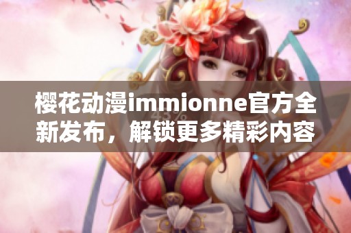 樱花动漫immionne官方全新发布，解锁更多精彩内容与福利