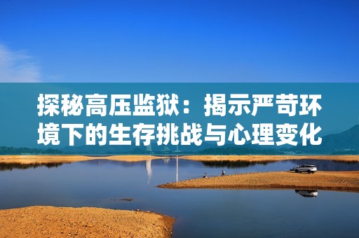 探秘高压监狱：揭示严苛环境下的生存挑战与心理变化
