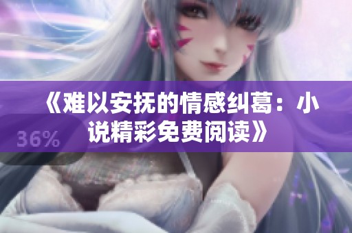 《难以安抚的情感纠葛：小说精彩免费阅读》