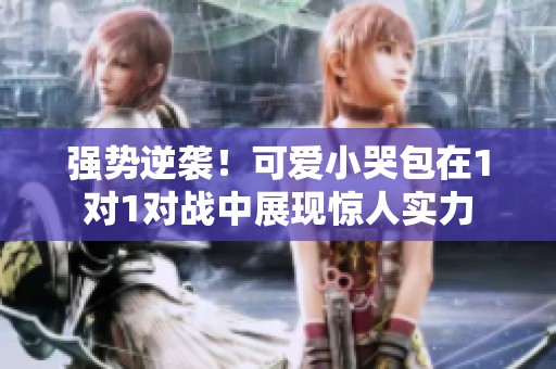 强势逆袭！可爱小哭包在1对1对战中展现惊人实力