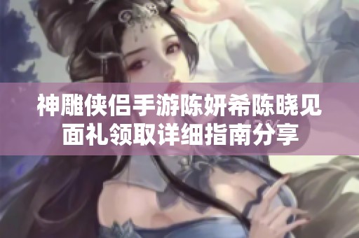 神雕侠侣手游陈妍希陈晓见面礼领取详细指南分享