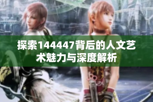 探索144447背后的人文艺术魅力与深度解析