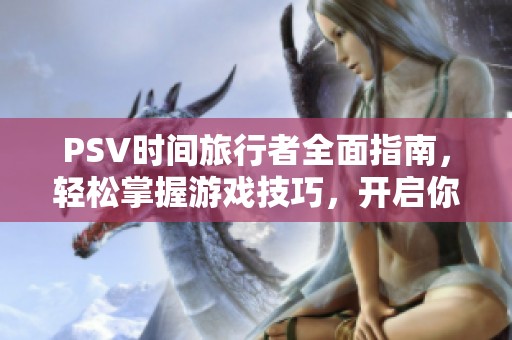 PSV时间旅行者全面指南，轻松掌握游戏技巧，开启你的冒险旅程