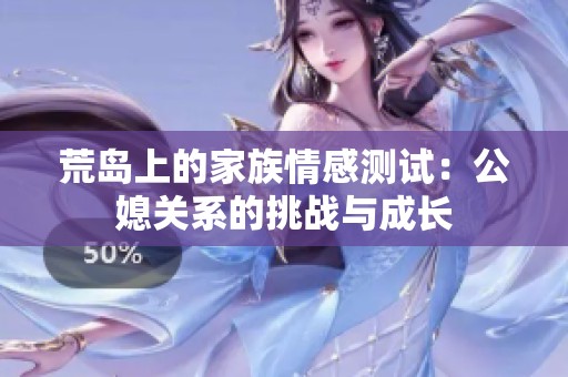 荒岛上的家族情感测试：公媳关系的挑战与成长