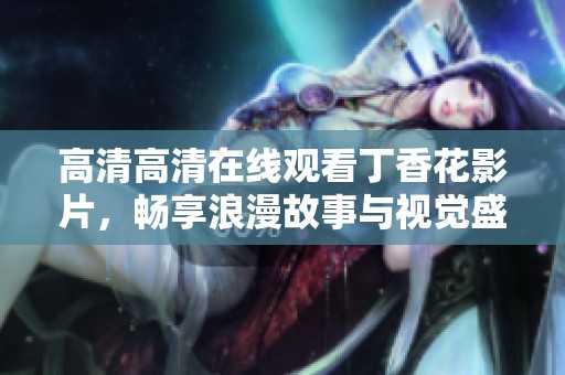 高清高清在线观看丁香花影片，畅享浪漫故事与视觉盛宴