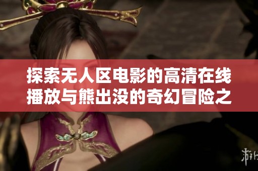 探索无人区电影的高清在线播放与熊出没的奇幻冒险之旅