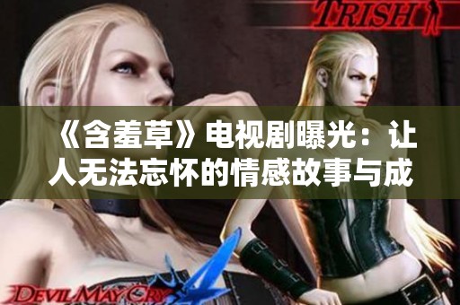 《含羞草》电视剧曝光：让人无法忘怀的情感故事与成长历程