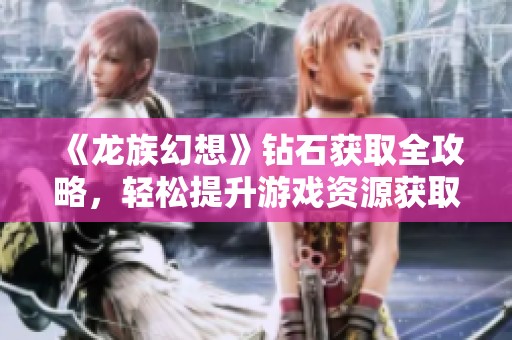 《龙族幻想》钻石获取全攻略，轻松提升游戏资源获取技巧