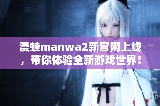 漫蛙manwa2新官网上线，带你体验全新游戏世界！