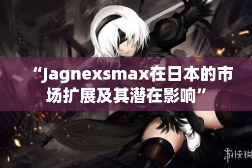 “Jagnexsmax在日本的市场扩展及其潜在影响”