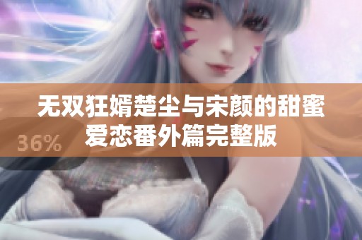 无双狂婿楚尘与宋颜的甜蜜爱恋番外篇完整版