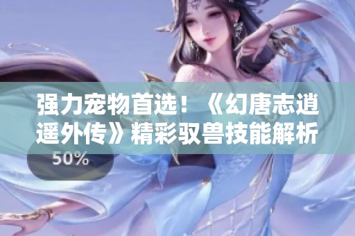 强力宠物首选！《幻唐志逍遥外传》精彩驭兽技能解析