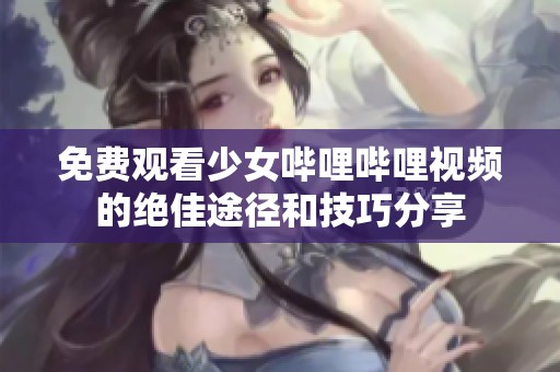免费观看少女哔哩哔哩视频的绝佳途径和技巧分享