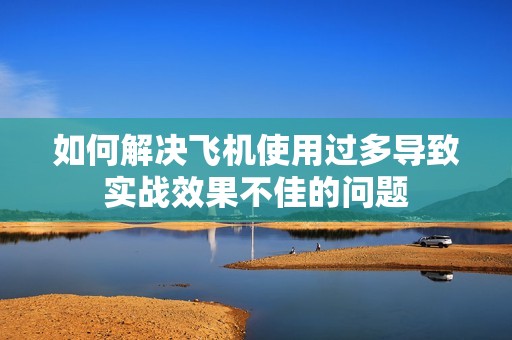 如何解决飞机使用过多导致实战效果不佳的问题