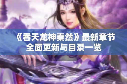 《吞天龙神秦然》最新章节全面更新与目录一览
