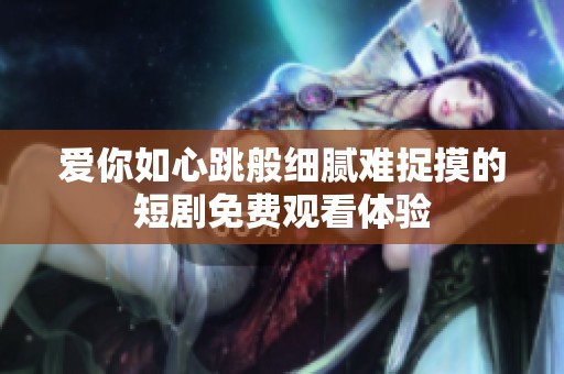 爱你如心跳般细腻难捉摸的短剧免费观看体验