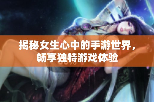 揭秘女生心中的手游世界，畅享独特游戏体验