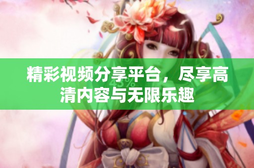 精彩视频分享平台，尽享高清内容与无限乐趣