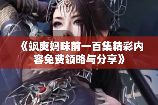 《飒爽妈咪前一百集精彩内容免费领略与分享》