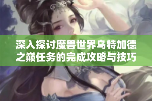 深入探讨魔兽世界乌特加德之巅任务的完成攻略与技巧