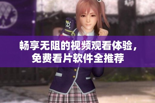 畅享无阻的视频观看体验，免费看片软件全推荐