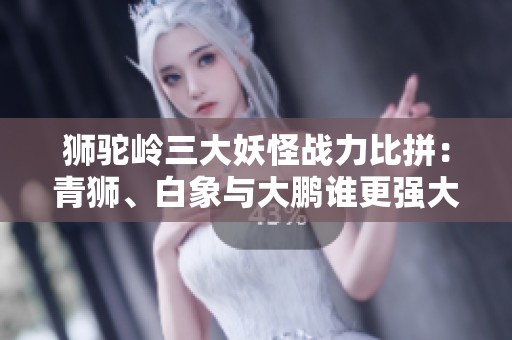 狮驼岭三大妖怪战力比拼：青狮、白象与大鹏谁更强大？