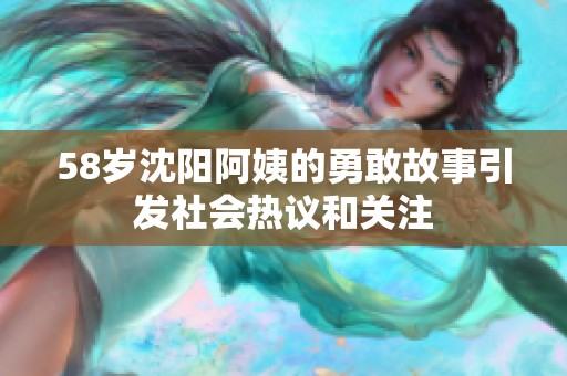 58岁沈阳阿姨的勇敢故事引发社会热议和关注