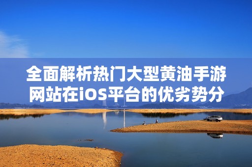全面解析热门大型黄油手游网站在iOS平台的优劣势分析