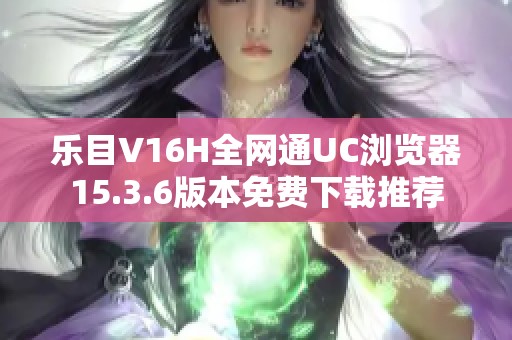 乐目V16H全网通UC浏览器15.3.6版本免费下载推荐
