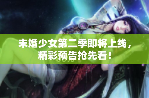 未婚少女第二季即将上线，精彩预告抢先看！